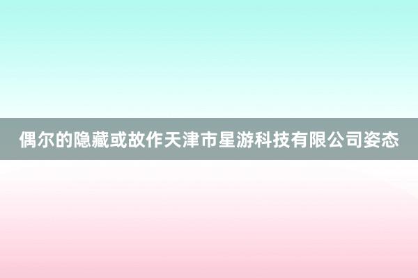 偶尔的隐藏或故作天津市星游科技有限公司姿态