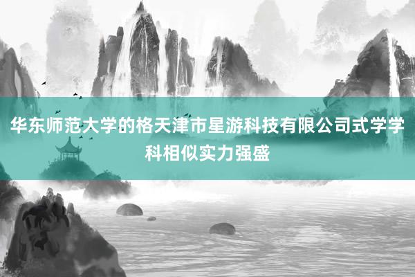 华东师范大学的格天津市星游科技有限公司式学学科相似实力强盛