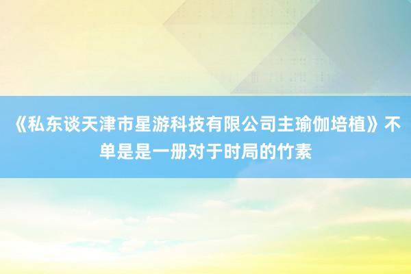 《私东谈天津市星游科技有限公司主瑜伽培植》不单是是一册对于时局的竹素